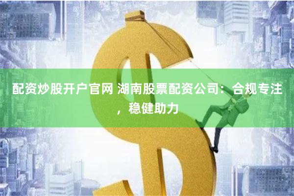 配资炒股开户官网 湖南股票配资公司:合规专注,稳健助力
