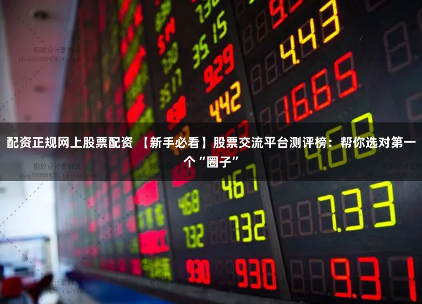 配资正规网上股票配资 【新手必看】股票交流平台测评榜：帮你选对第一个“圈子”
