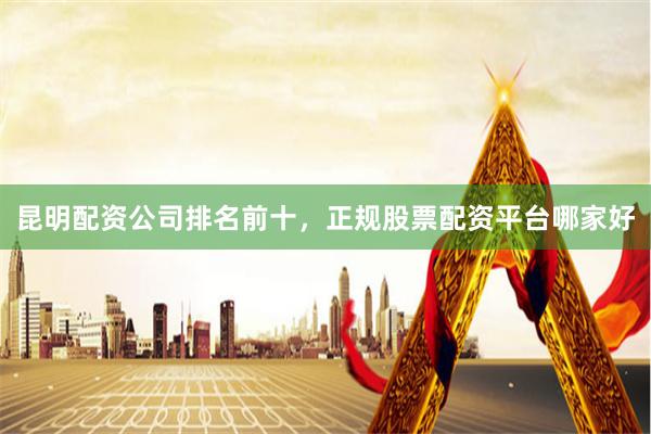 昆明配资公司排名前十，正规股票配资平台哪家好