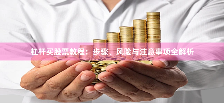 杠杆买股票教程：步骤、风险与注意事项全解析