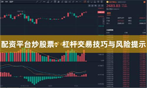 配资平台炒股票：杠杆交易技巧与风险提示