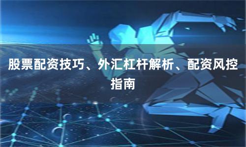 股票配资技巧、外汇杠杆解析、配资风控指南