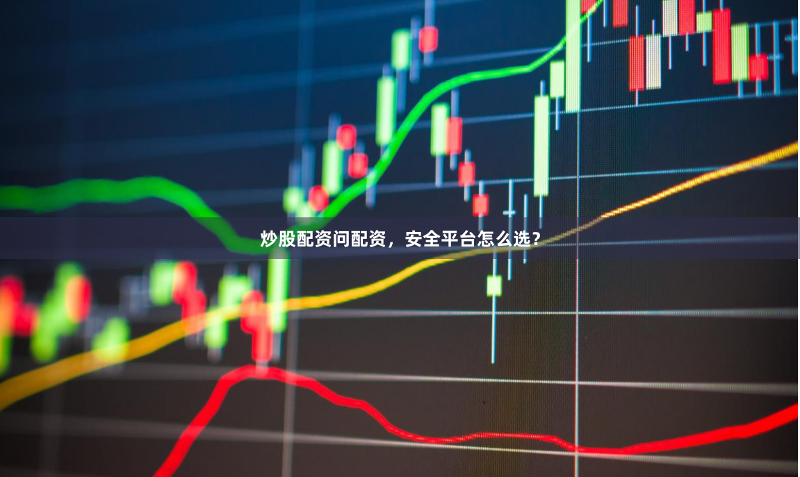 炒股配资问配资,安全平台怎么选?