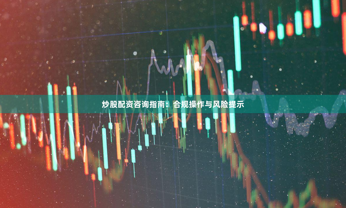 炒股配资咨询指南:合规操作与风险提示