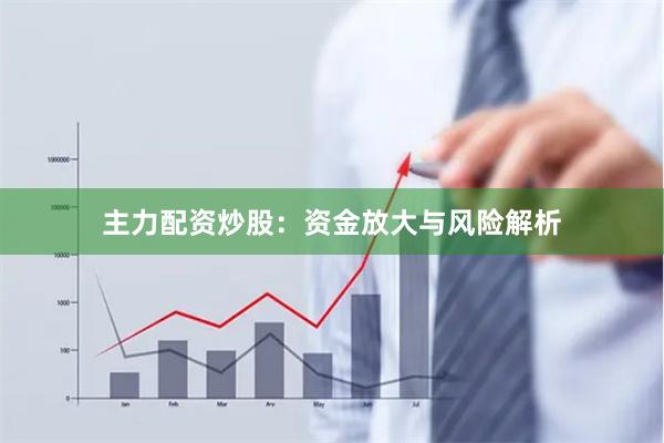 主力配资炒股:资金放大与风险解析