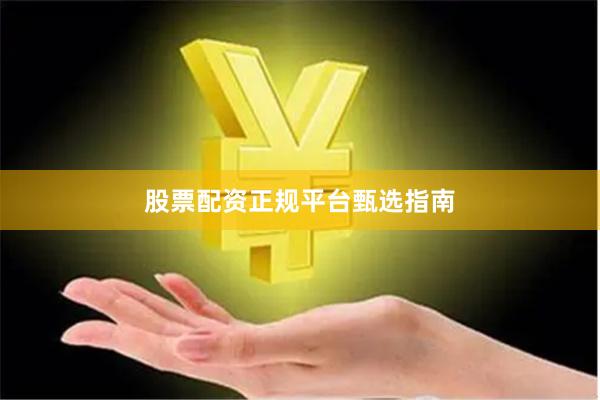 股票配资正规平台甄选指南