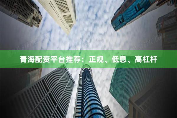 青海配资平台推荐：正规、低息、高杠杆