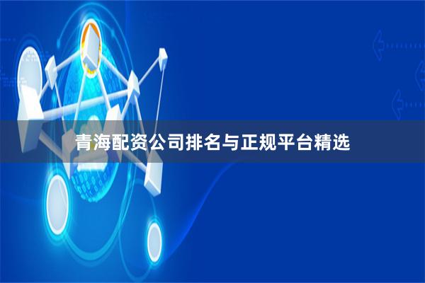 青海配资公司排名与正规平台精选
