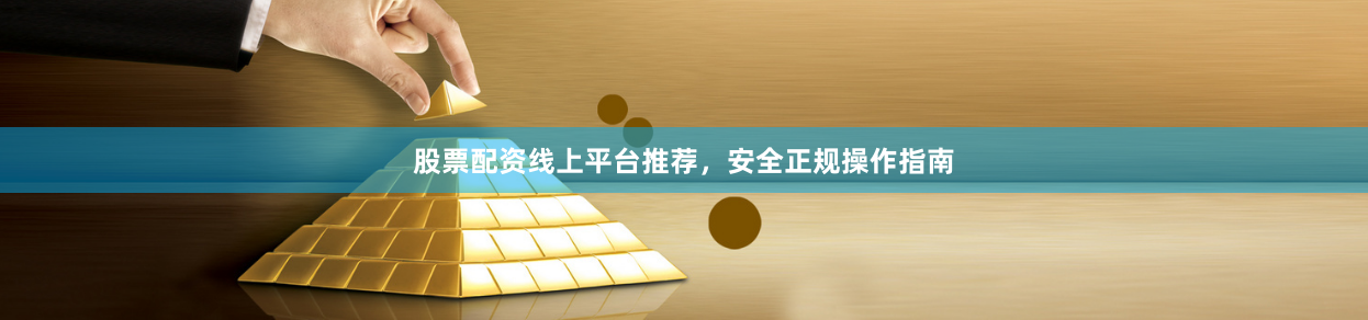 股票配资线上平台推荐，安全正规操作指南