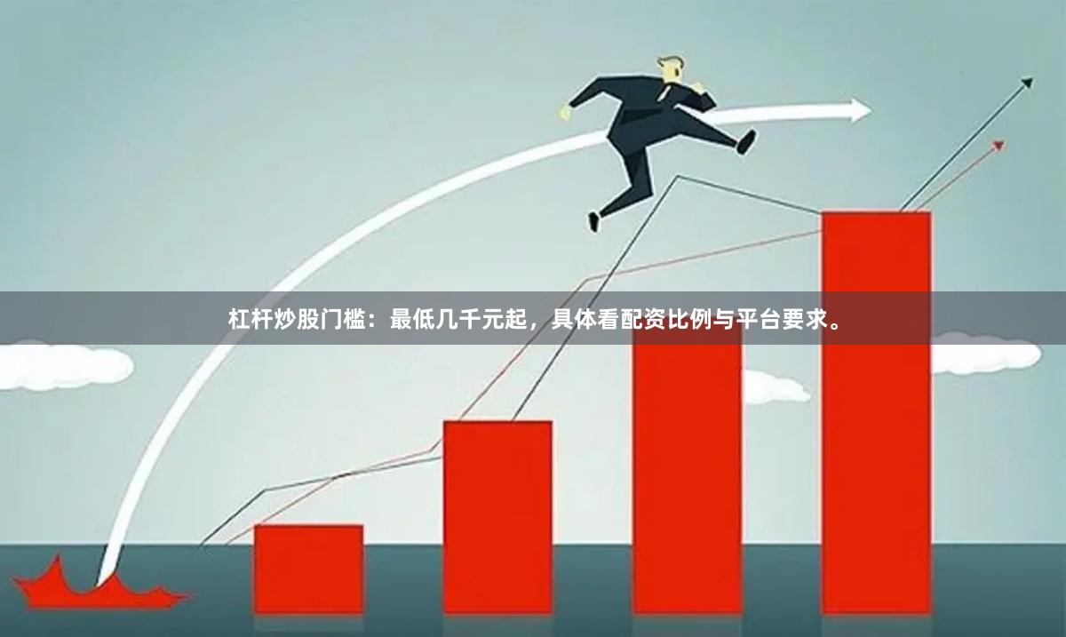 杠杆炒股门槛:最低几千元起,具体看配资比例与平台要求。