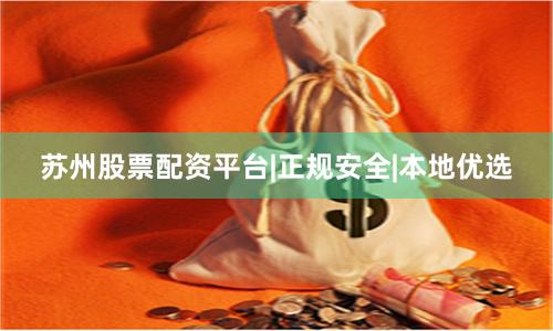 苏州股票配资平台|正规安全|本地优选