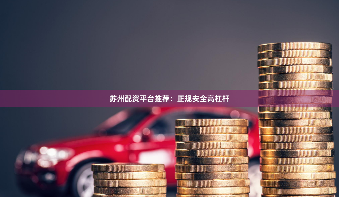 苏州配资平台推荐：正规安全高杠杆