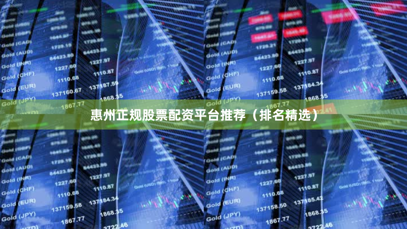 惠州正规股票配资平台推荐（排名精选）