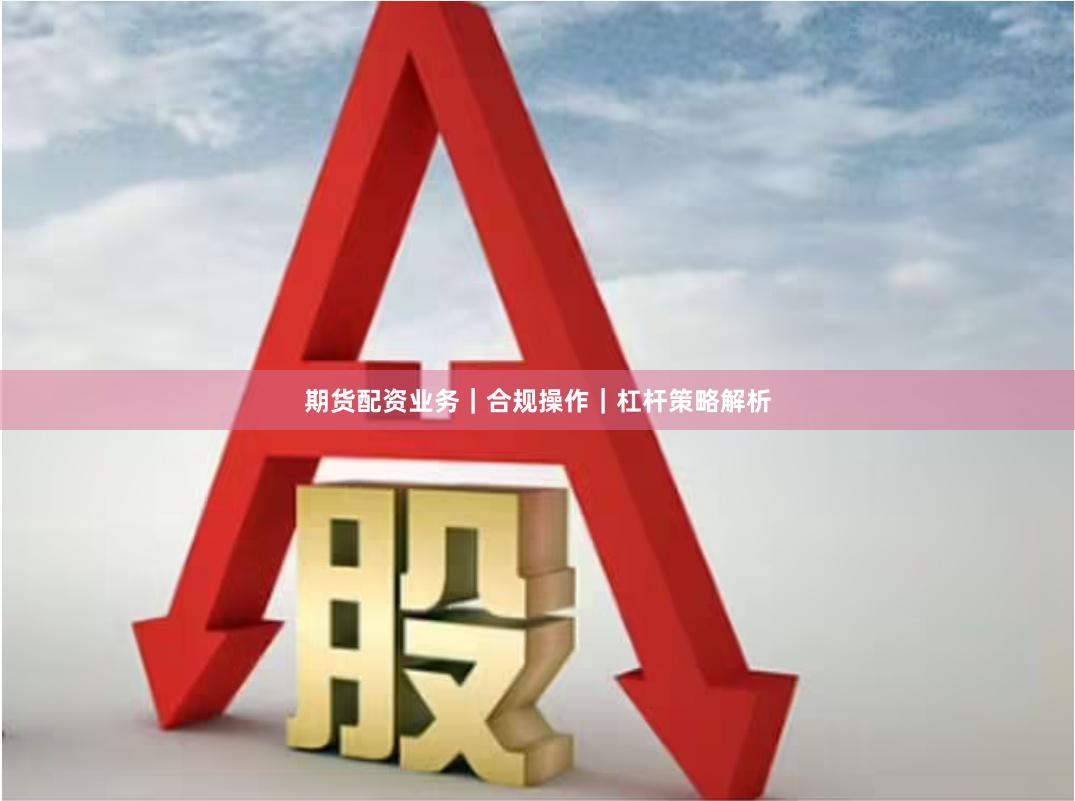期货配资业务｜合规操作｜杠杆策略解析