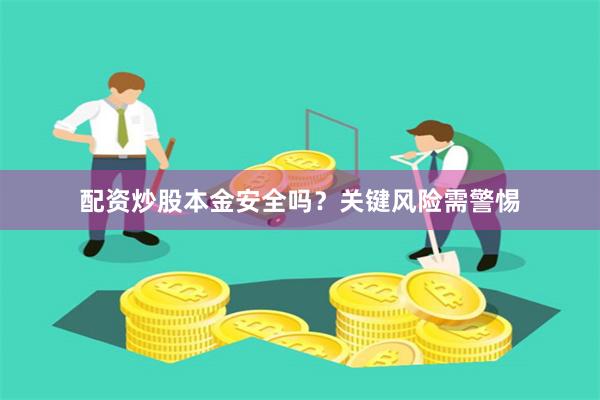 配资炒股本金安全吗？关键风险需警惕