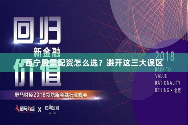 西宁股票配资怎么选？避开这三大误区