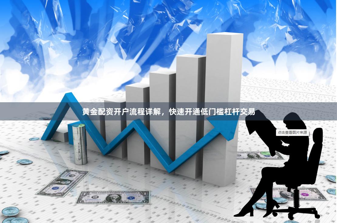黄金配资开户流程详解，快速开通低门槛杠杆交易