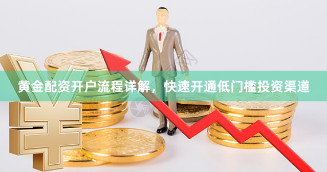 黄金配资开户流程详解，快速开通低门槛投资渠道