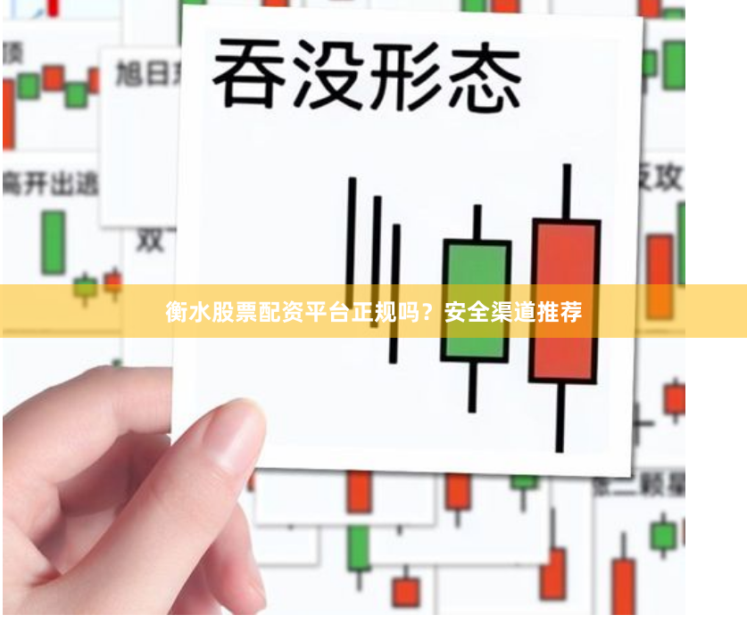 衡水股票配资平台正规吗？安全渠道推荐