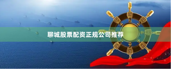 聊城股票配资正规公司推荐
