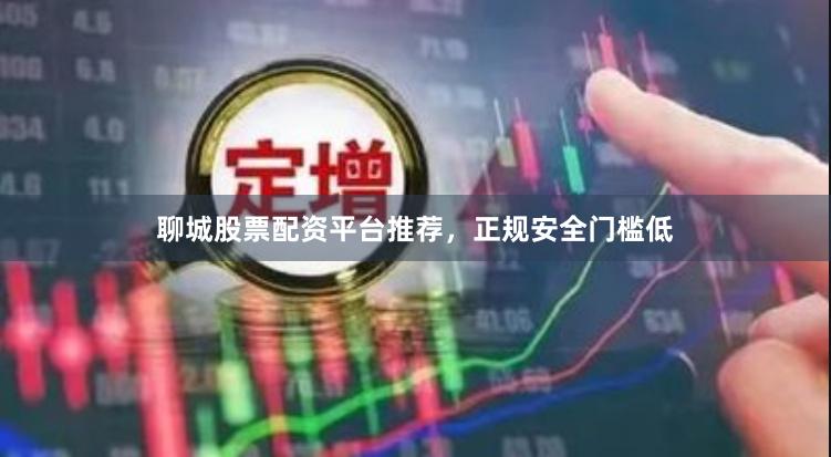 聊城股票配资平台推荐，正规安全门槛低