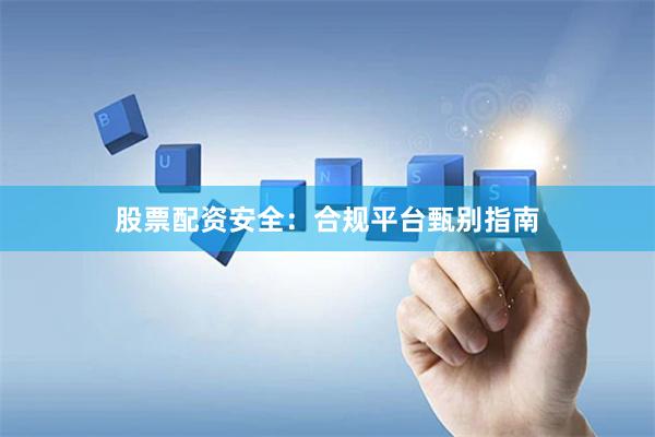 股票配资安全：合规平台甄别指南