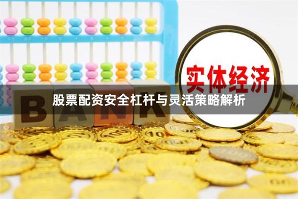 股票配资安全杠杆与灵活策略解析