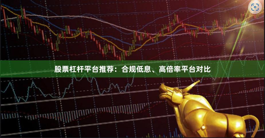 股票杠杆平台推荐：合规低息、高倍率平台对比