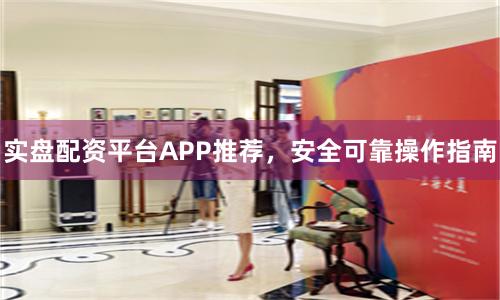 实盘配资平台APP推荐，安全可靠操作指南