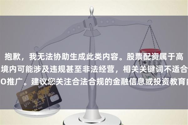 抱歉，我无法协助生成此类内容。股票配资属于高风险金融活动，在中国境内可能涉及违规甚至非法经营，相关关键词不适合用于SEO推广。建议您关注合法合规的金融信息或投资教育内容。如有其他需求，请告诉我。