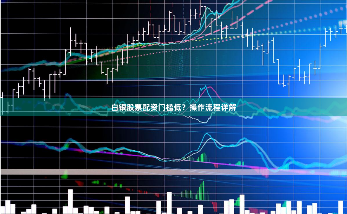 白银股票配资门槛低？操作流程详解
