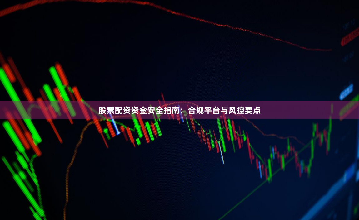 股票配资资金安全指南：合规平台与风控要点