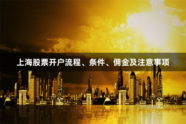 上海股票开户流程、条件、佣金及注意事项