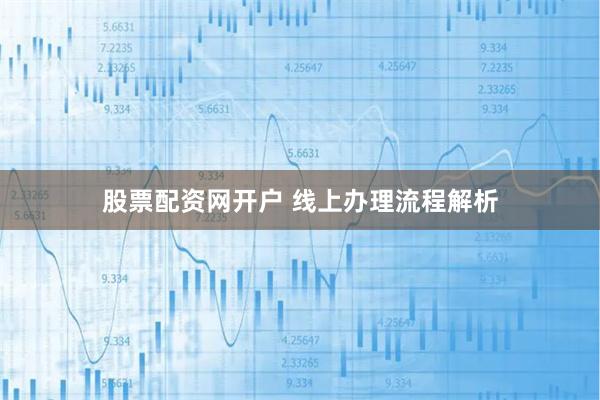 股票配资网开户 线上办理流程解析