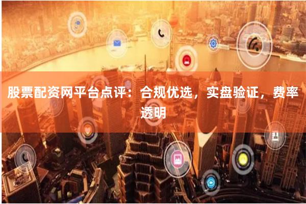 股票配资网平台点评：合规优选，实盘验证，费率透明